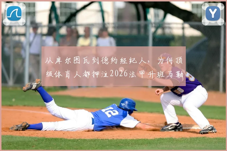 从库尔图瓦到德约经纪人，为何顶级体育人都押注2026法甲升班马勒芒？深度剖析其投资逻辑与球队潜力