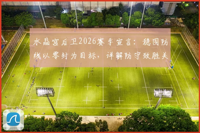 水晶宫后卫2026赛季宣言：稳固防线以零封为目标，详解防守致胜关键与实战策略