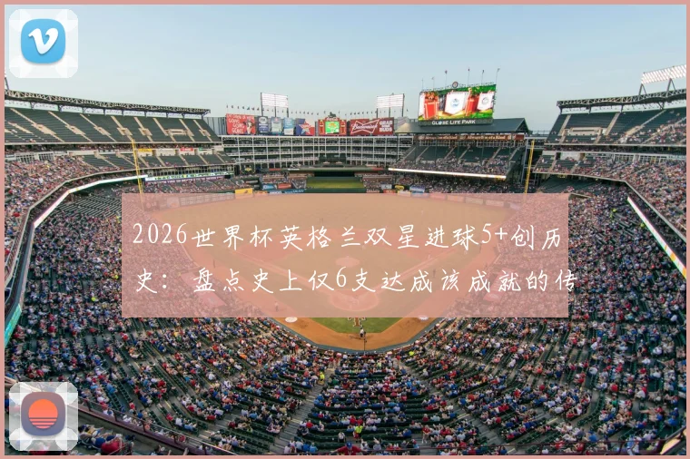 2026世界杯英格兰双星进球5+创历史：盘点史上仅6支达成该成就的传奇球队
