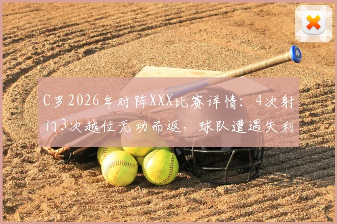 C罗2026年对阵XXX比赛详情：4次射门3次越位无功而返，球队遭遇失利，C罗评分低迷分析