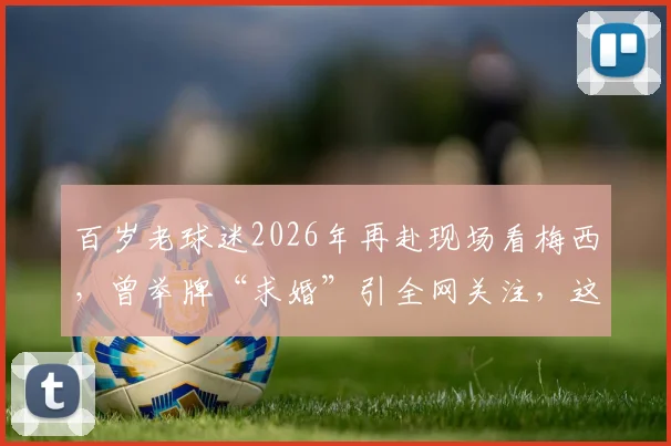 百岁老球迷2026年再赴现场看梅西,曾举牌“求婚”引全网关注,这份热爱感动无数人
