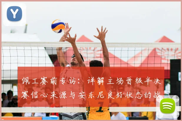 佩工赛前专访：详解主场晋级半决赛信心来源与安东尼良好状态的战术价值
