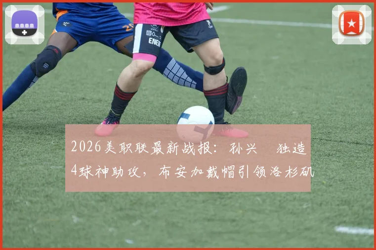 2026美职联最新战报：孙兴慜独造4球神助攻，布安加戴帽引领洛杉矶FC主场6-0狂胜奥兰多城