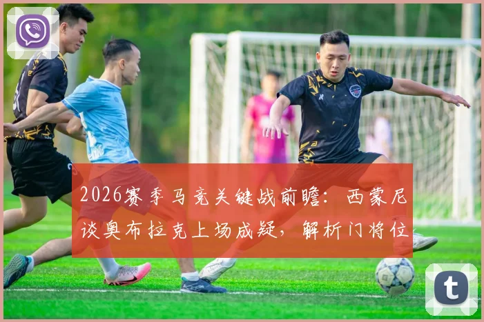 2026赛季马竞关键战前瞻：西蒙尼谈奥布拉克上场成疑，解析门将位置预案及裁判因素应对