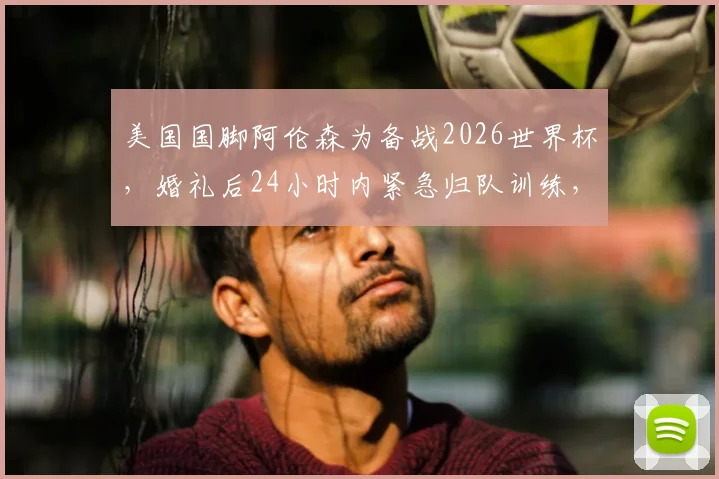 美国国脚阿伦森为备战2026世界杯,婚礼后24小时内紧急归队训练,新婚妻子全力支持引热议
