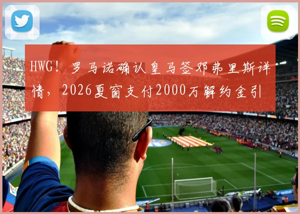 HWG！罗马诺确认皇马签邓弗里斯详情，2026夏窗支付2000万解约金引援国米飞翼