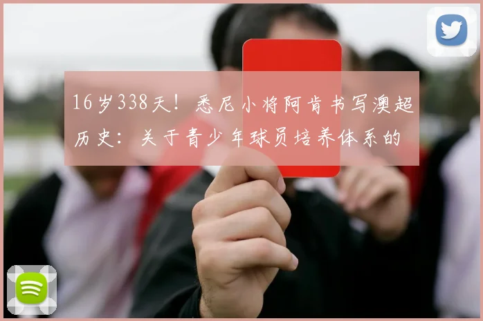 16岁338天！悉尼小将阿肯书写澳超历史：关于青少年球员培养体系的深度解析与思考