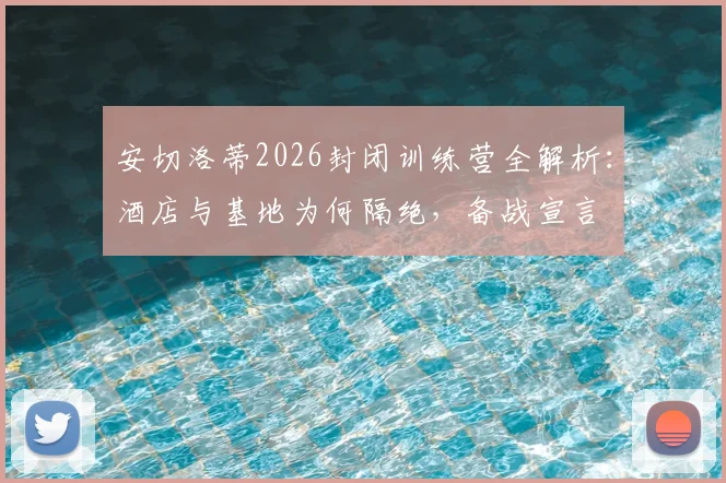 安切洛蒂2026封闭训练营全解析:酒店与基地为何隔绝,备战宣言“非度假”背后考量