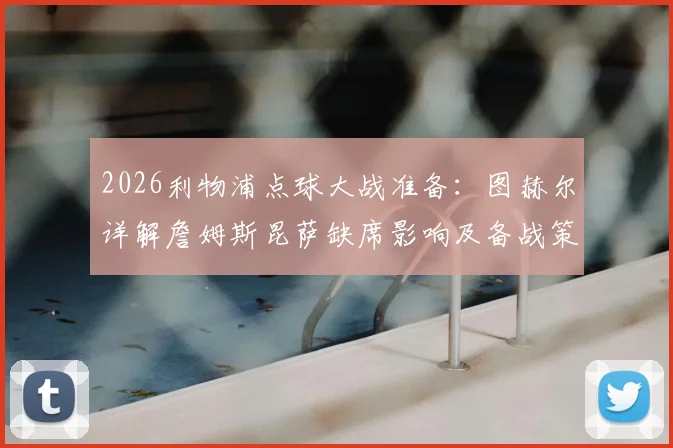 2026利物浦点球大战准备：图赫尔详解詹姆斯昆萨缺席影响及备战策略