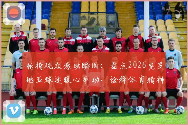 轮椅观众感动瞬间：盘点2026克罗地亚球迷暖心举动，诠释体育精神的真谛