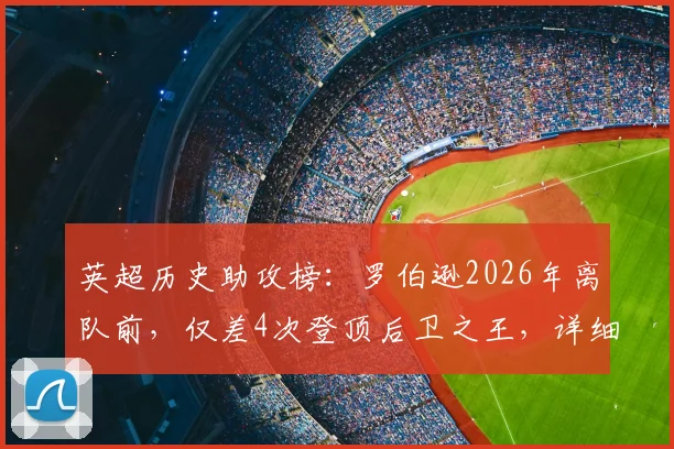 英超历史助攻榜:罗伯逊2026年离队前,仅差4次登顶后卫之王,详细数据与排名一览
