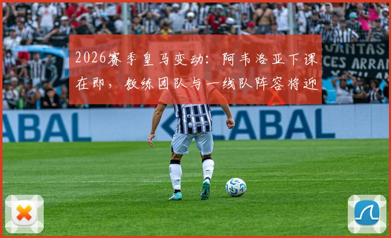2026赛季皇马变动：阿韦洛亚下课在即，教练团队与一线队阵容将迎来全面重建