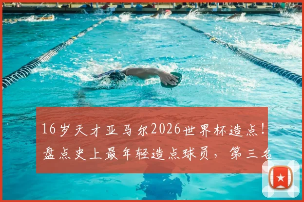 16岁天才亚马尔2026世界杯造点！盘点史上最年轻造点球员，第三名有多猛？