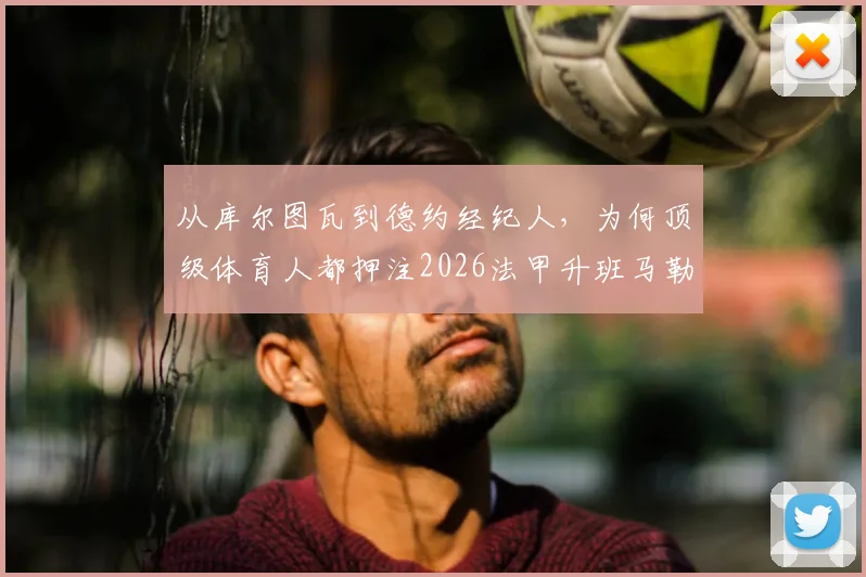 从库尔图瓦到德约经纪人，为何顶级体育人都押注2026法甲升班马勒芒？深度剖析其投资逻辑与球队潜力