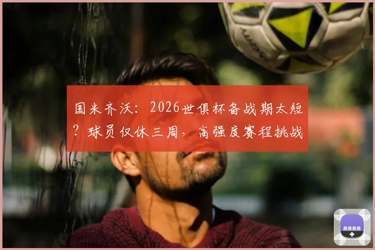 国米齐沃：2026世俱杯备战期太短？球员仅休三周，高强度赛程挑战全队体能极限