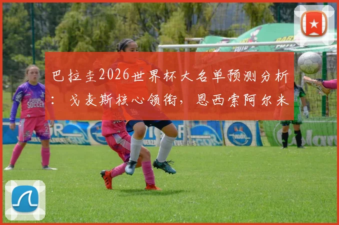 巴拉圭2026世界杯大名单预测分析：戈麦斯核心领衔，恩西索阿尔米隆关键角色，附球队最新阵容实力解读