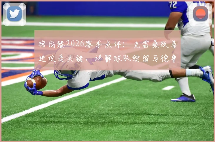 宿茂臻2026赛季点评：克雷桑改善进攻是关键，详解球队续留马德鲁加决策背后的战术考量