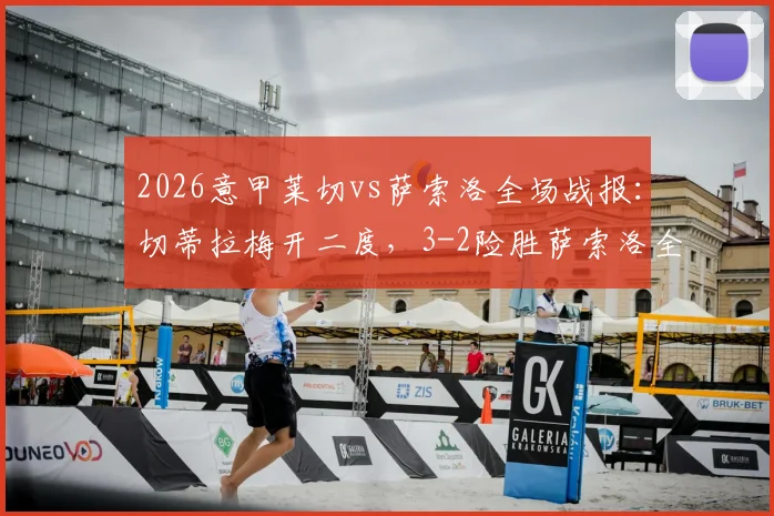2026意甲莱切vs萨索洛全场战报：切蒂拉梅开二度，3-2险胜萨索洛全取三分，附比赛精彩进球视频集锦