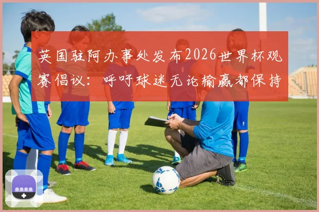 英国驻阿办事处发布2026世界杯观赛倡议：呼吁球迷无论输赢都保持体育精神与风度