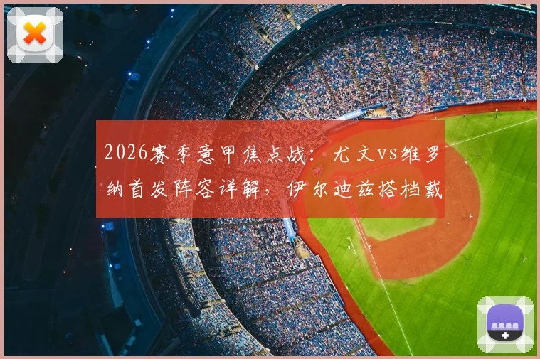 2026赛季意甲焦点战：尤文vs维罗纳首发阵容详解，伊尔迪兹搭档戴维，洛卡特利坐镇中场