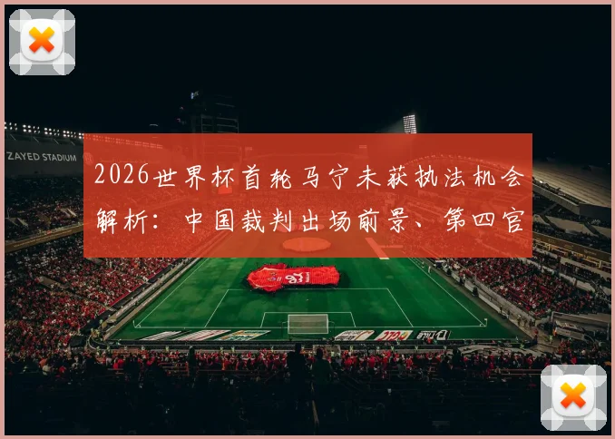 2026世界杯首轮马宁未获执法机会解析：中国裁判出场前景、第四官员角色及国际足联选派标准深度解读