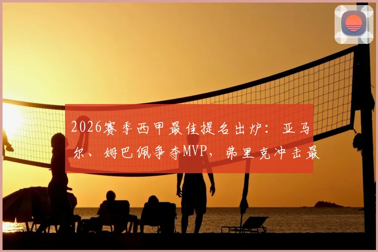 2026赛季西甲最佳提名出炉：亚马尔、姆巴佩争夺MVP，弗里克冲击最佳教练！