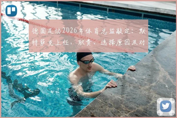 德国足协2026年体育总监敲定：默特萨克上任，职责、选择原因及对德国足球未来影响深度解读