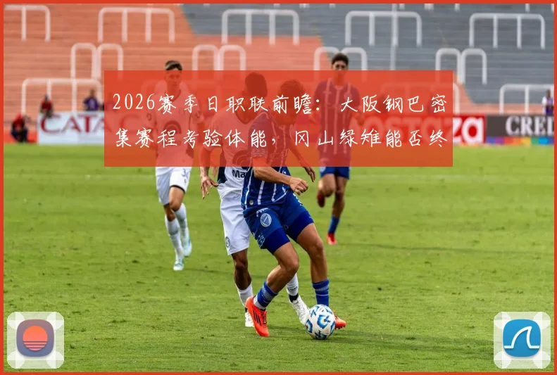 2026赛季日职联前瞻：大阪钢巴密集赛程考验体能，冈山绿雉能否终结连败颓势？
