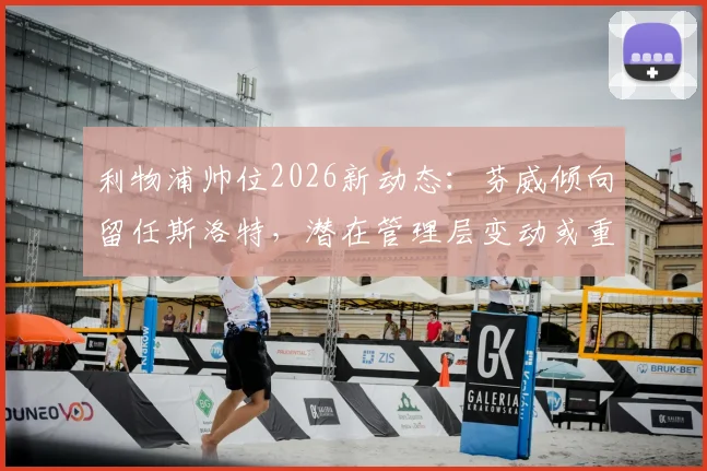 利物浦帅位2026新动态：芬威倾向留任斯洛特，潜在管理层变动或重启阿隆索计划